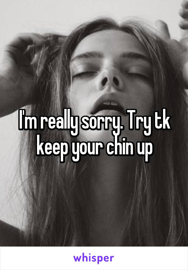 I'm really sorry. Try tk keep your chin up
