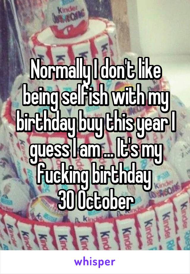 Normally I don't like being selfish with my birthday buy this year I guess I am ... It's my fucking birthday 
30 October