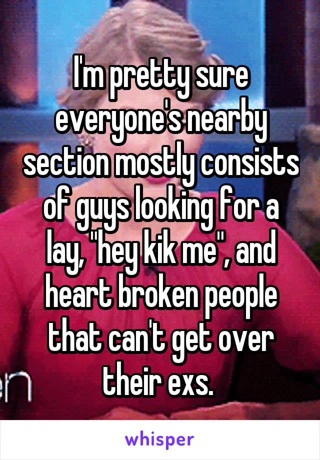I'm pretty sure everyone's nearby section mostly consists of guys looking for a lay, "hey kik me", and heart broken people that can't get over their exs. 
