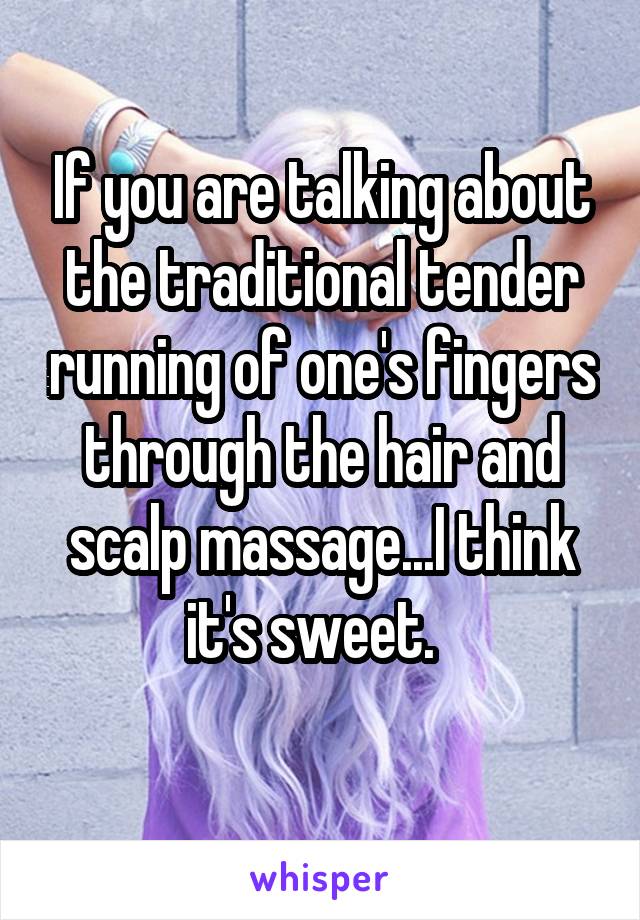 If you are talking about the traditional tender running of one's fingers through the hair and scalp massage...I think it's sweet.  
