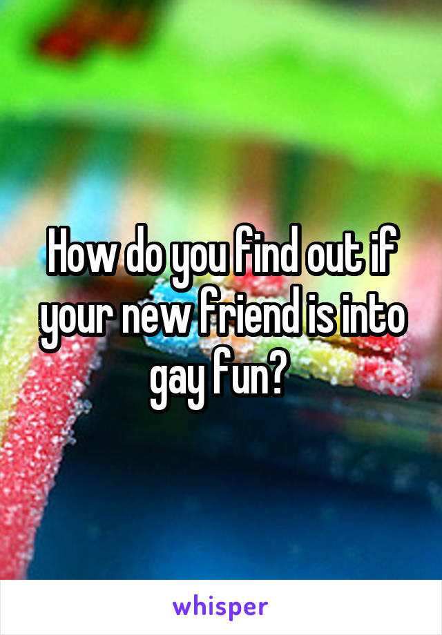 How do you find out if your new friend is into gay fun? 