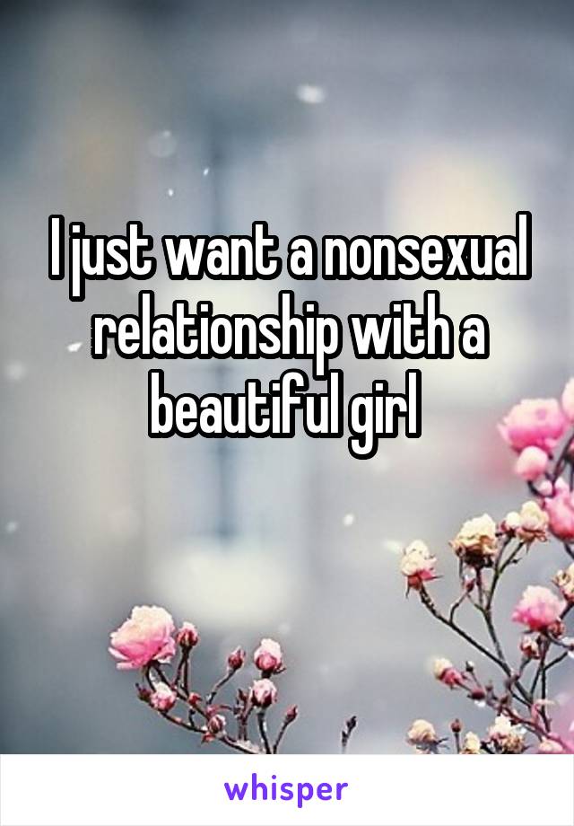 I just want a nonsexual relationship with a beautiful girl 

