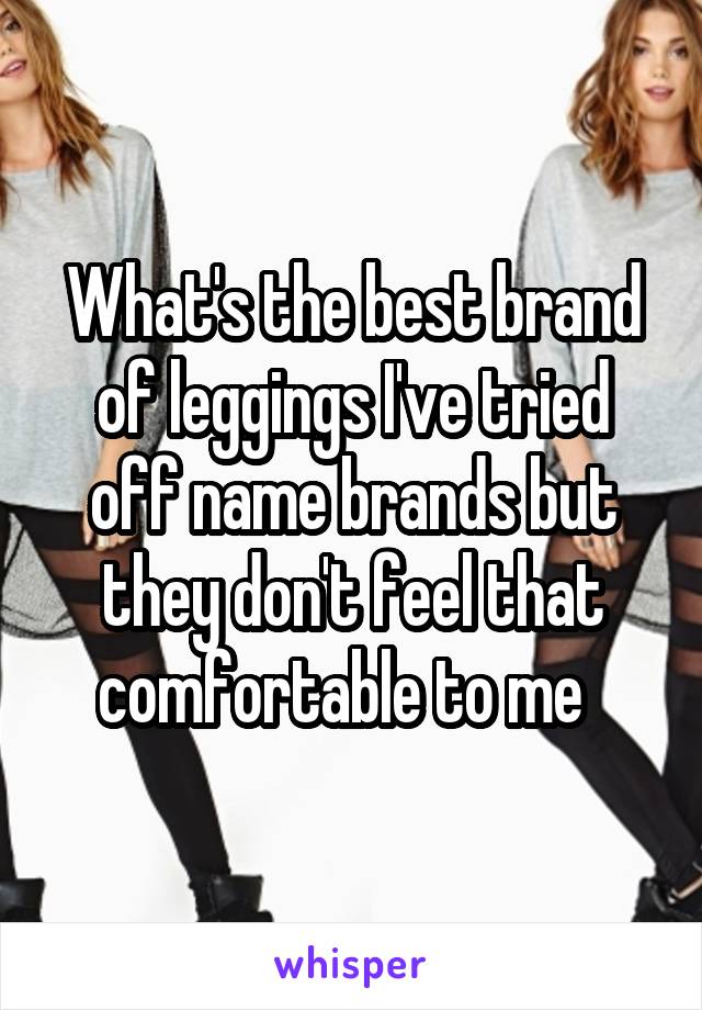What's the best brand of leggings I've tried off name brands but they don't feel that comfortable to me  