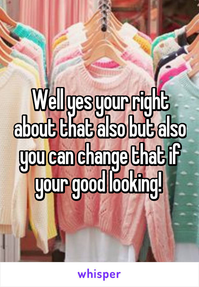 Well yes your right about that also but also you can change that if your good looking! 