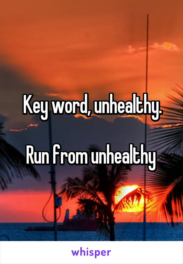 Key word, unhealthy.

Run from unhealthy 