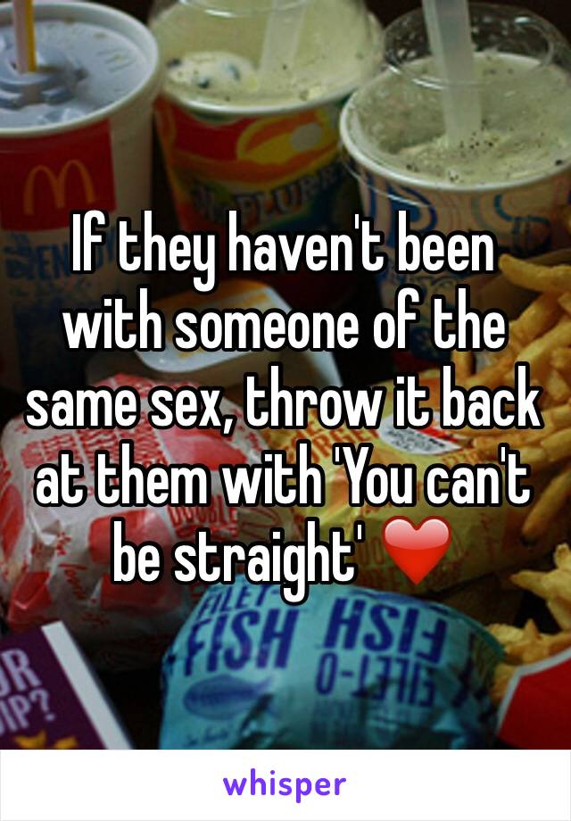 If they haven't been with someone of the same sex, throw it back at them with 'You can't be straight' ❤️
