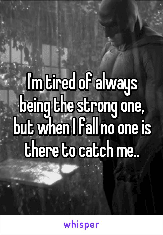 I'm tired of always being the strong one, but when I fall no one is there to catch me..