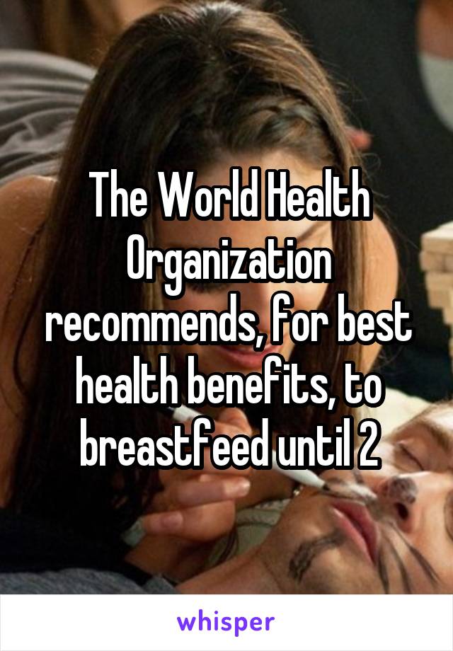The World Health Organization recommends, for best health benefits, to breastfeed until 2