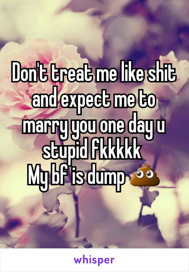 Don't treat me like shit and expect me to marry you one day u stupid fkkkkk 
My bf is dump 💩