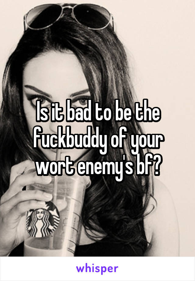 Is it bad to be the fuckbuddy of your wort enemy's bf?