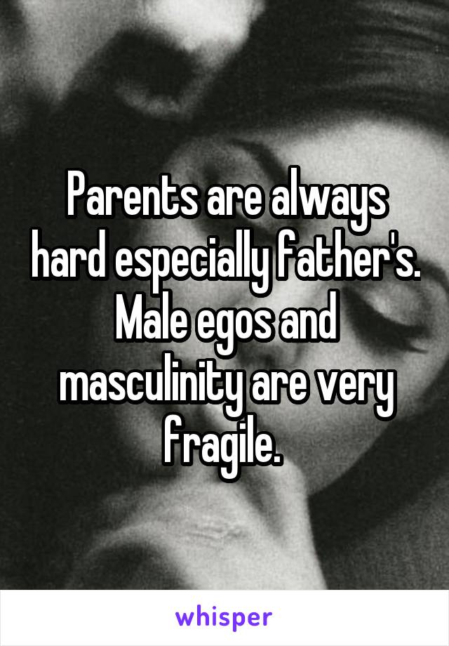Parents are always hard especially father's. Male egos and masculinity are very fragile. 