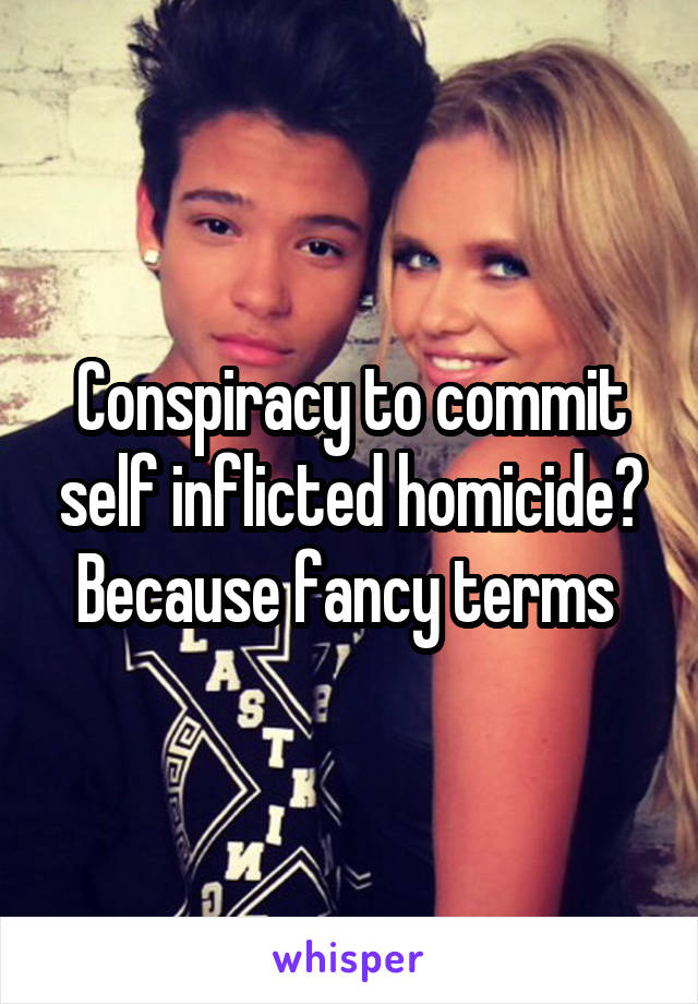 Conspiracy to commit self inflicted homicide? Because fancy terms 