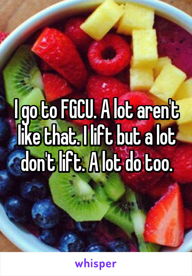 I go to FGCU. A lot aren't like that. I lift but a lot don't lift. A lot do too.
