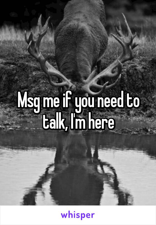 Msg me if you need to talk, I'm here