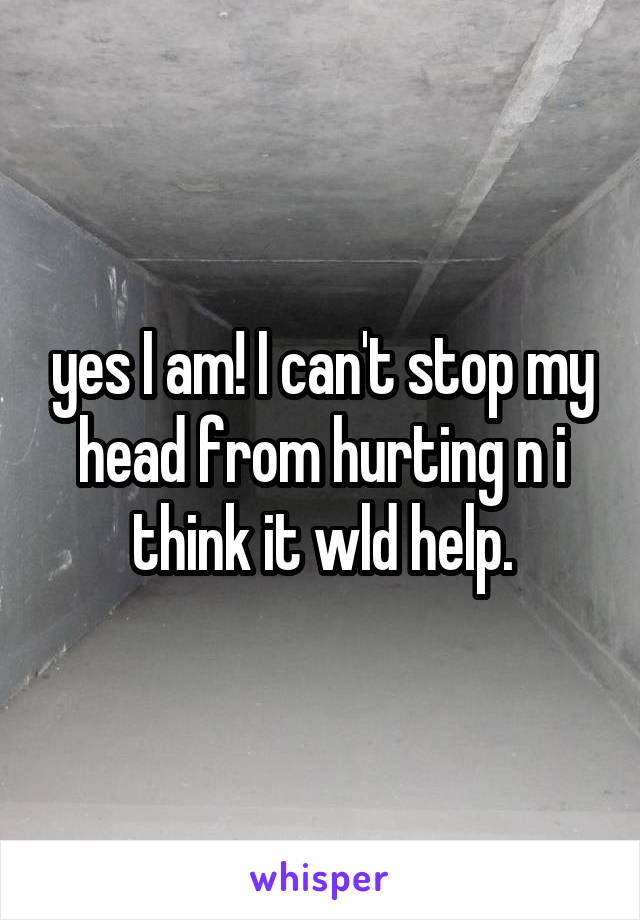 yes I am! I can't stop my head from hurting n i think it wld help.