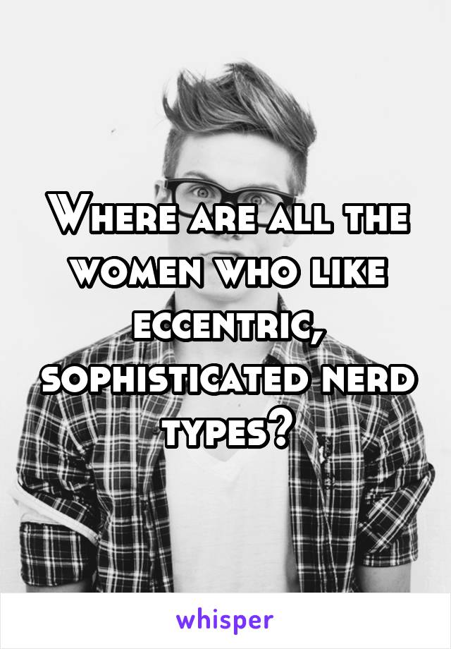 Where are all the women who like eccentric, sophisticated nerd types?