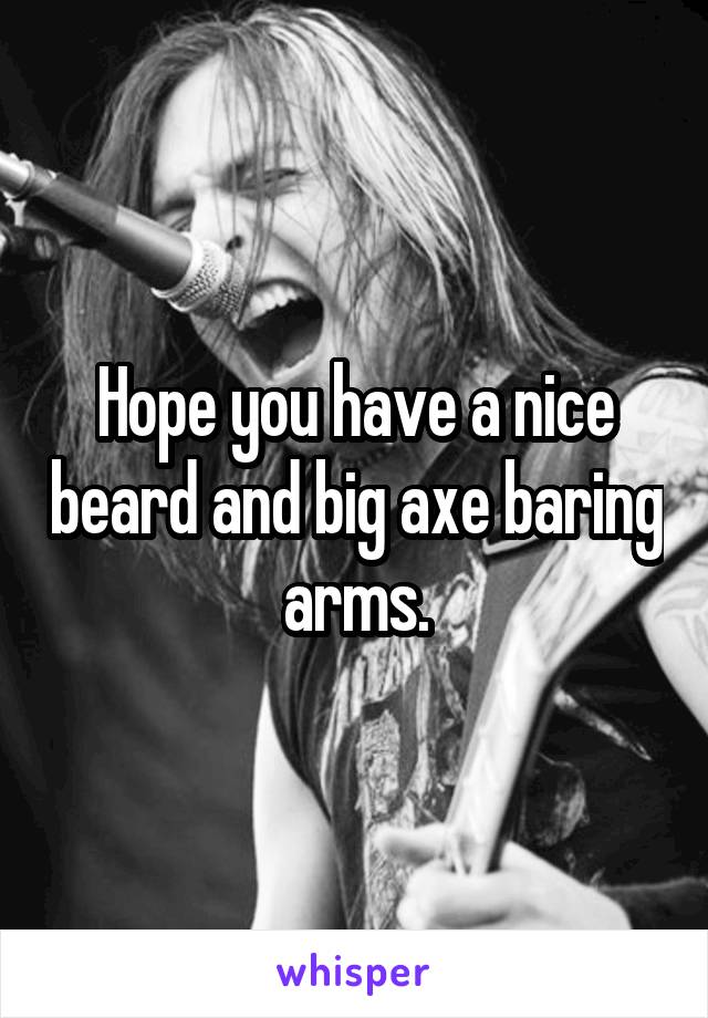 Hope you have a nice beard and big axe baring arms.
