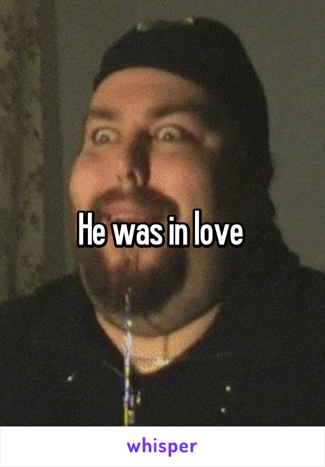 He was in love 