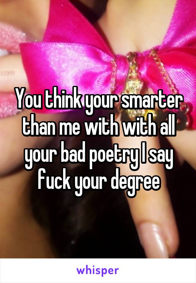 You think your smarter than me with with all your bad poetry I say fuck your degree
