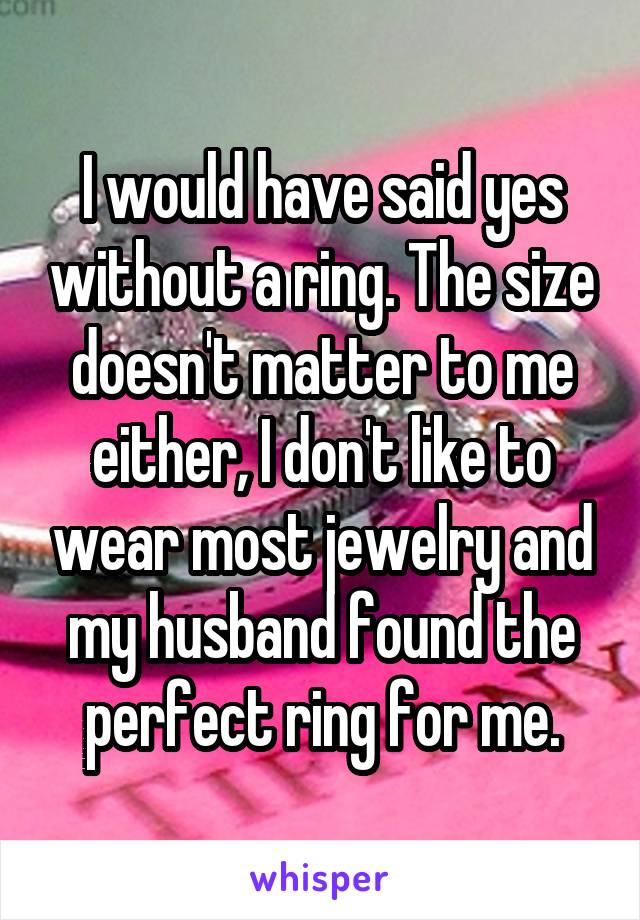 I would have said yes without a ring. The size doesn't matter to me either, I don't like to wear most jewelry and my husband found the perfect ring for me.