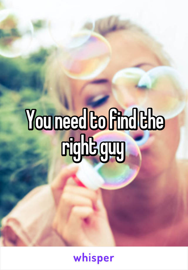 You need to find the right guy 