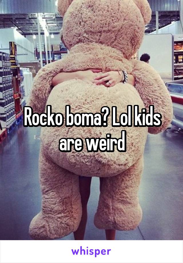 Rocko boma? Lol kids are weird
