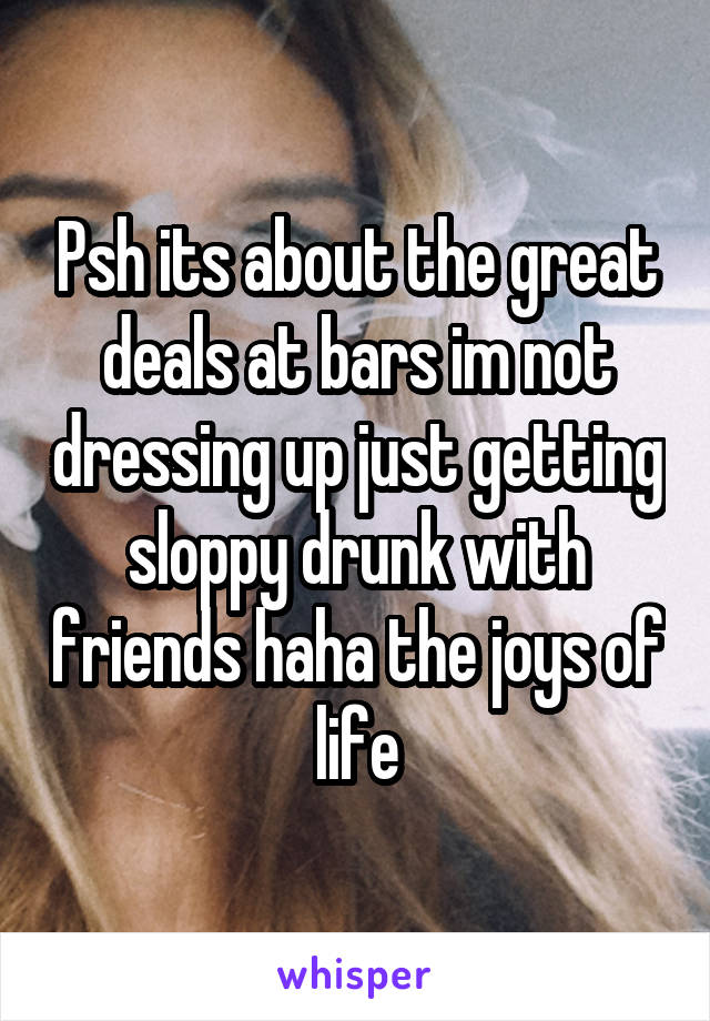 Psh its about the great deals at bars im not dressing up just getting sloppy drunk with friends haha the joys of life