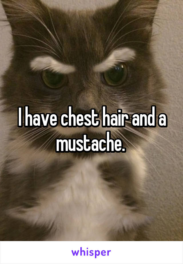 I have chest hair and a mustache. 