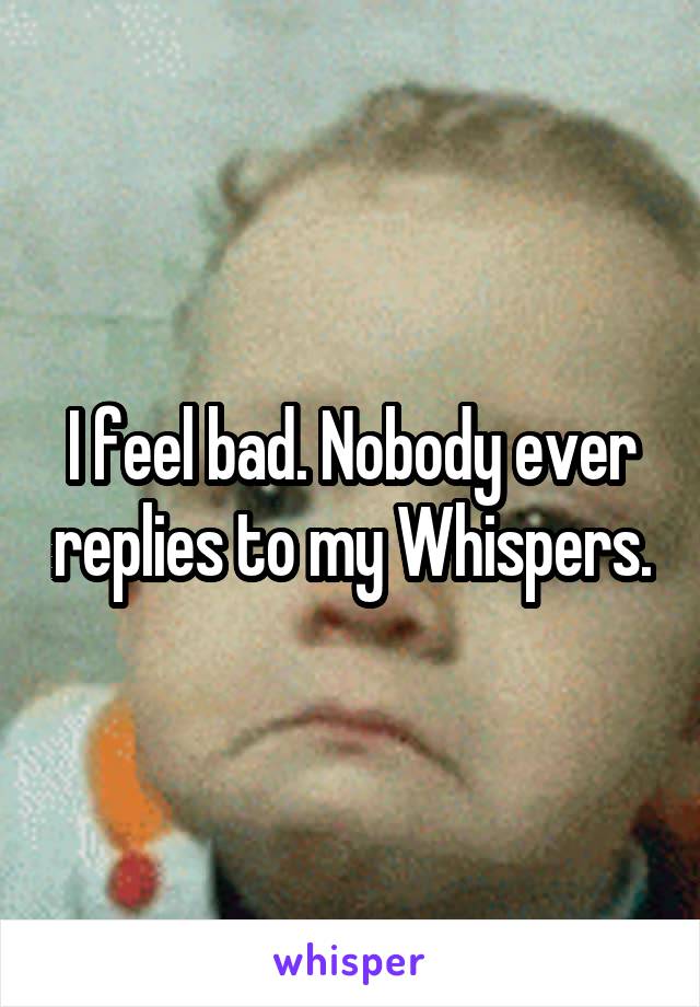 I feel bad. Nobody ever replies to my Whispers.