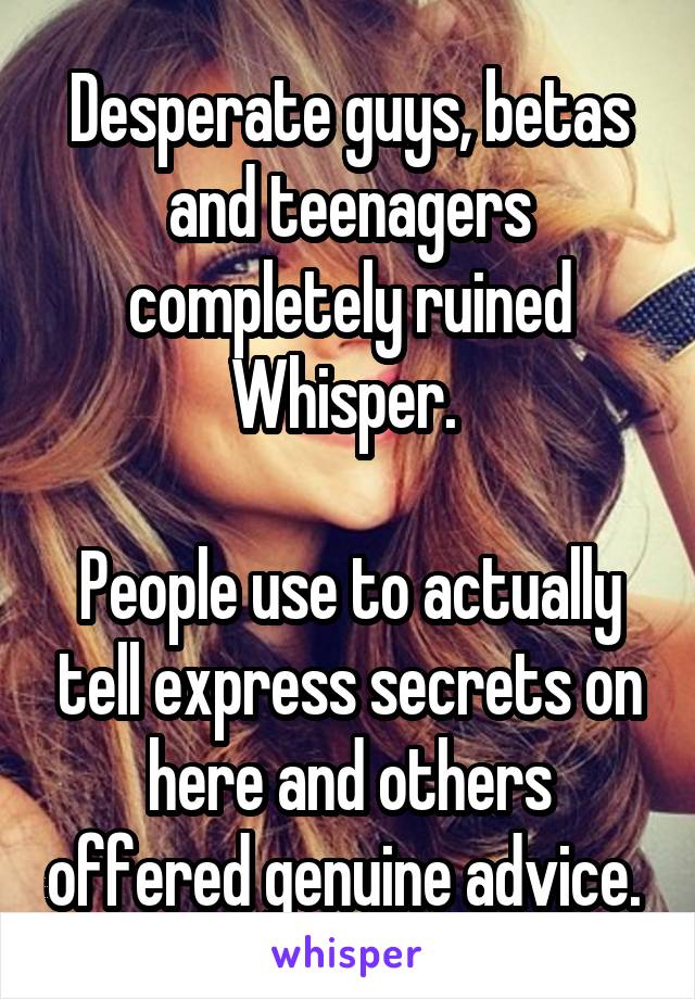 Desperate guys, betas and teenagers completely ruined Whisper. 

People use to actually tell express secrets on here and others offered genuine advice. 