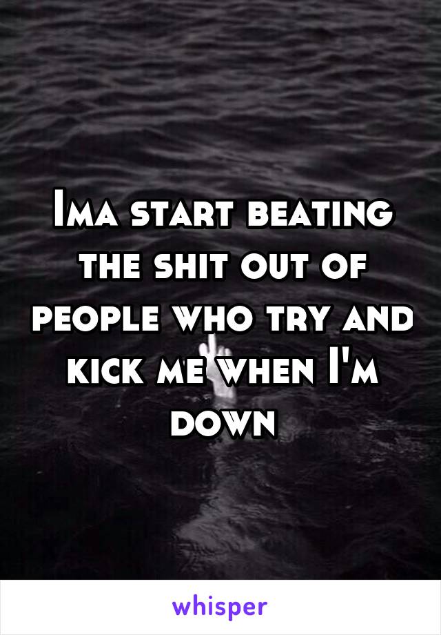 Ima start beating the shit out of people who try and kick me when I'm down