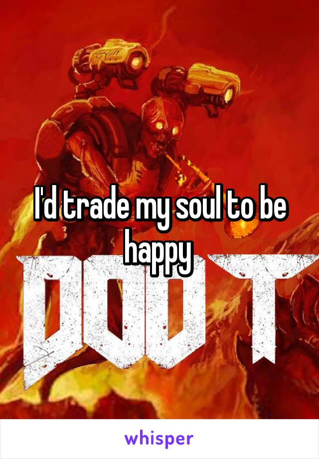 I'd trade my soul to be happy 