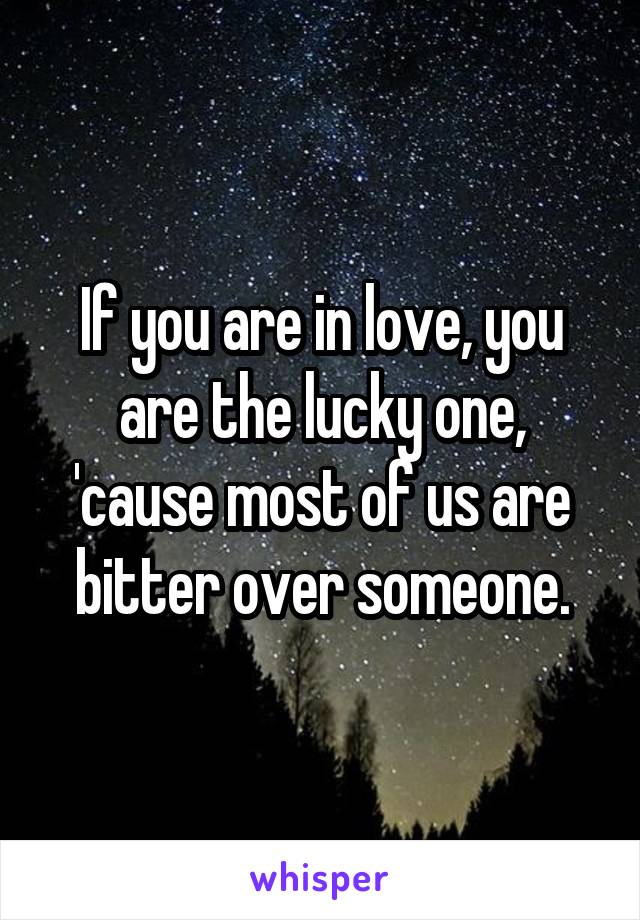 If you are in love, you are the lucky one, 'cause most of us are bitter over someone.