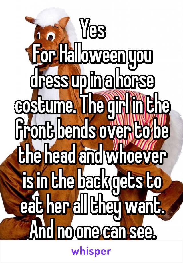 Yes
For Halloween you dress up in a horse costume. The girl in the front bends over to be the head and whoever is in the back gets to eat her all they want. And no one can see.