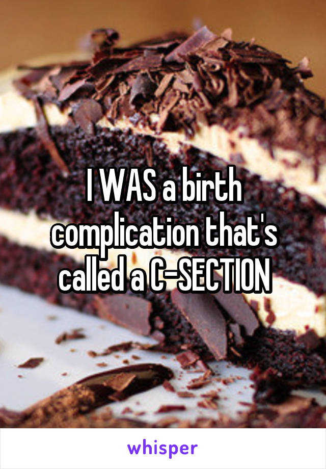 I WAS a birth complication that's called a C-SECTION