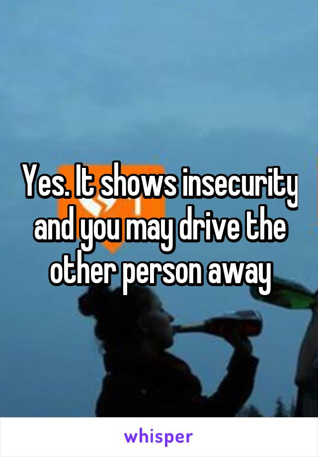 Yes. It shows insecurity and you may drive the other person away