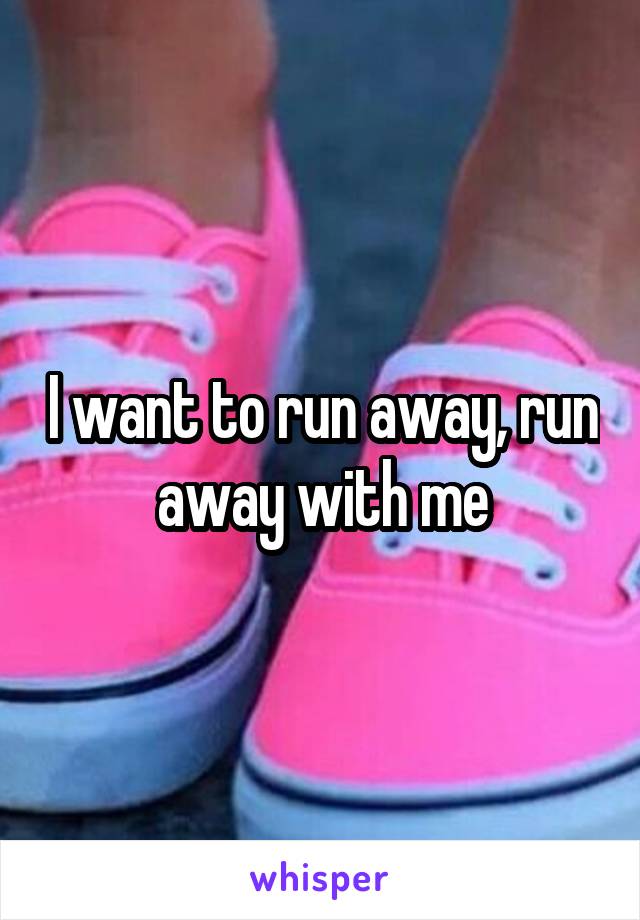 I want to run away, run away with me