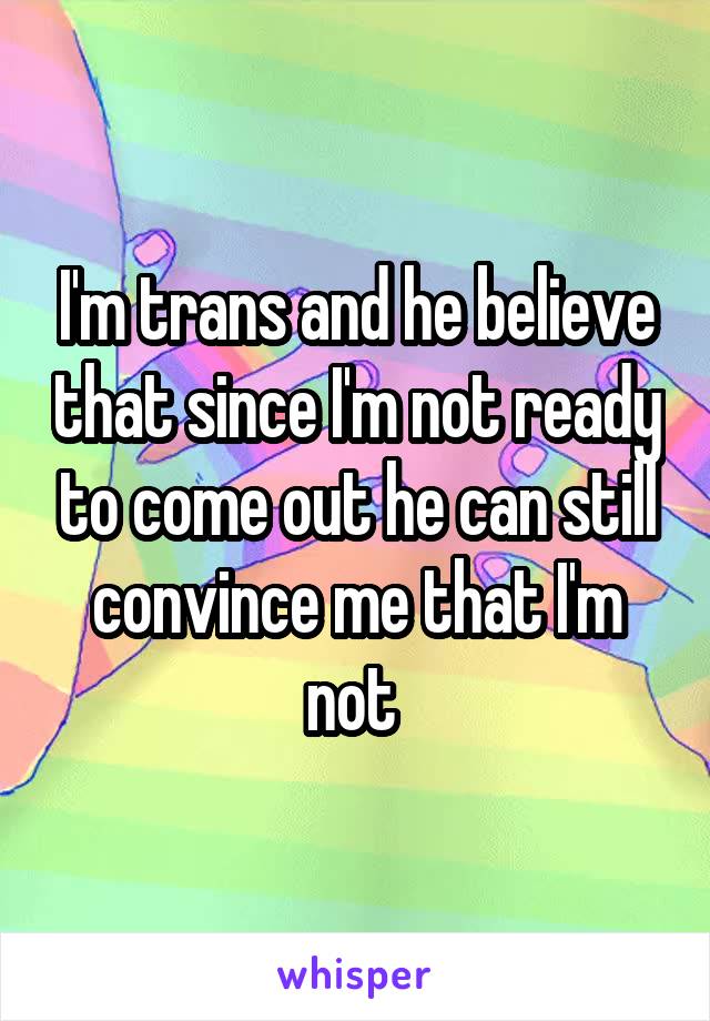 I'm trans and he believe that since I'm not ready to come out he can still convince me that I'm not 