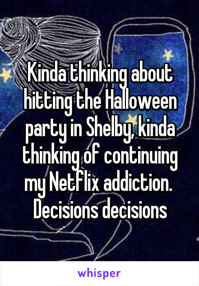 Kinda thinking about hitting the Halloween party in Shelby, kinda thinking of continuing my Netflix addiction.  Decisions decisions