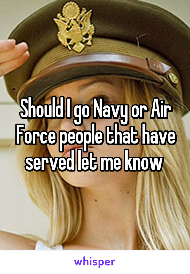 Should I go Navy or Air Force people that have served let me know 