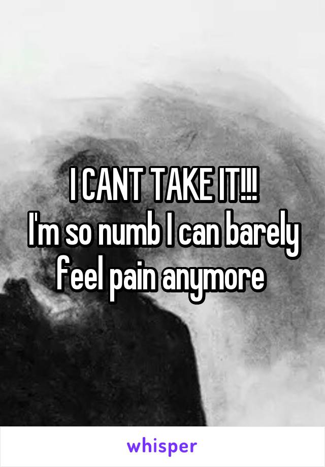 I CANT TAKE IT!!!
I'm so numb I can barely feel pain anymore 