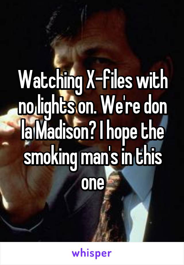 Watching X-files with no lights on. We're don la Madison? I hope the smoking man's in this one