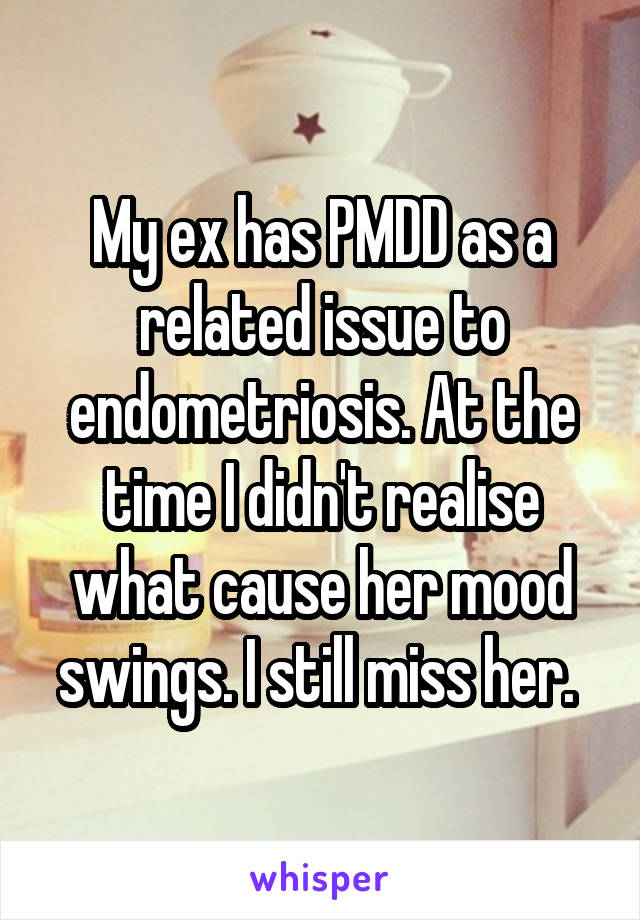 My ex has PMDD as a related issue to endometriosis. At the time I didn't realise what cause her mood swings. I still miss her. 