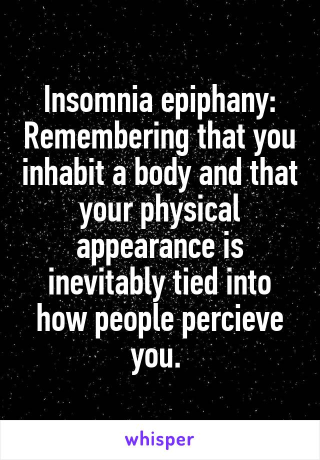 Insomnia epiphany: Remembering that you inhabit a body and that your physical appearance is inevitably tied into how people percieve you. 