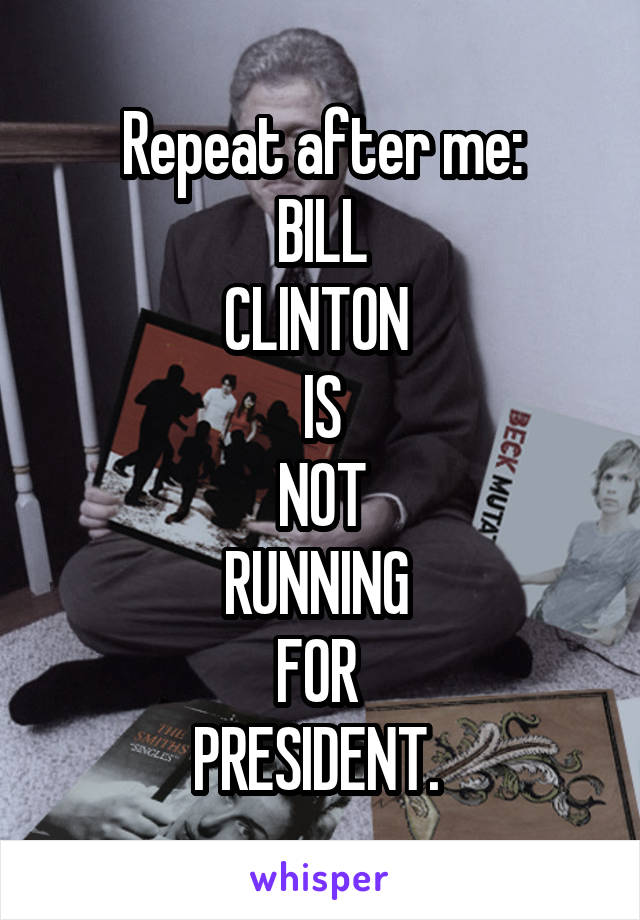 Repeat after me:
BILL
CLINTON 
IS
NOT
RUNNING 
FOR 
PRESIDENT. 