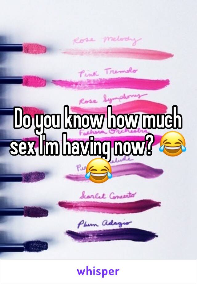 Do you know how much sex I'm having now? 😂😂