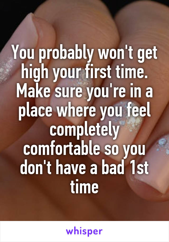 You probably won't get high your first time. Make sure you're in a place where you feel completely comfortable so you don't have a bad 1st time