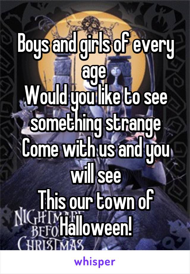 Boys and girls of every age 
Would you like to see something strange
Come with us and you will see
This our town of Halloween!