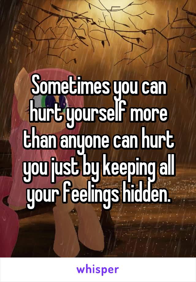 Sometimes you can hurt yourself more than anyone can hurt you just by keeping all your feelings hidden.