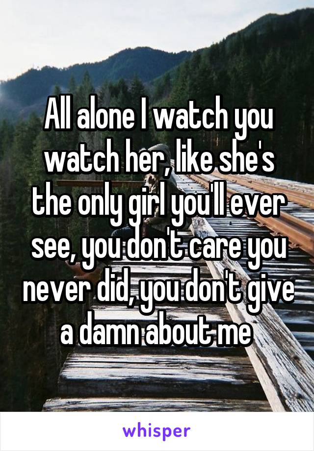 All alone I watch you watch her, like she's the only girl you'll ever see, you don't care you never did, you don't give a damn about me 